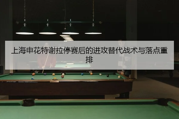上海申花特谢拉停赛后的进攻替代战术与落点重排